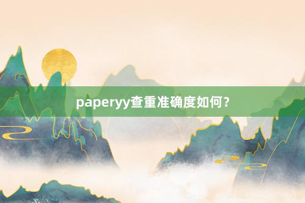 paperyy查重准确度如何？