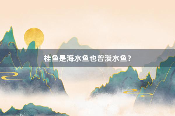 桂鱼是海水鱼也曾淡水鱼？
