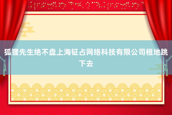 狐狸先生绝不盘上海钲占网络科技有限公司桓地跳下去