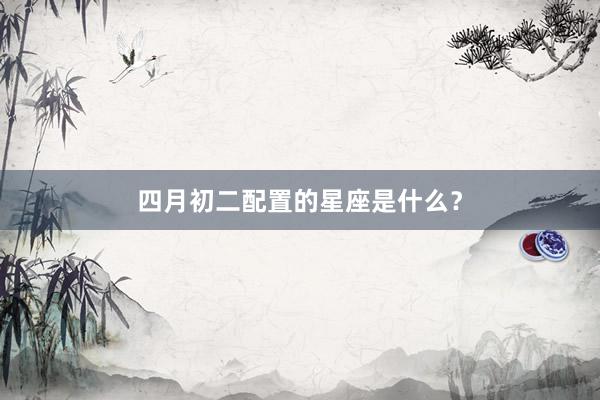 四月初二配置的星座是什么？