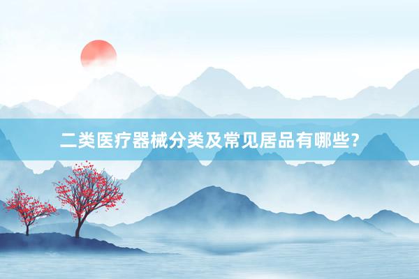 二类医疗器械分类及常见居品有哪些？