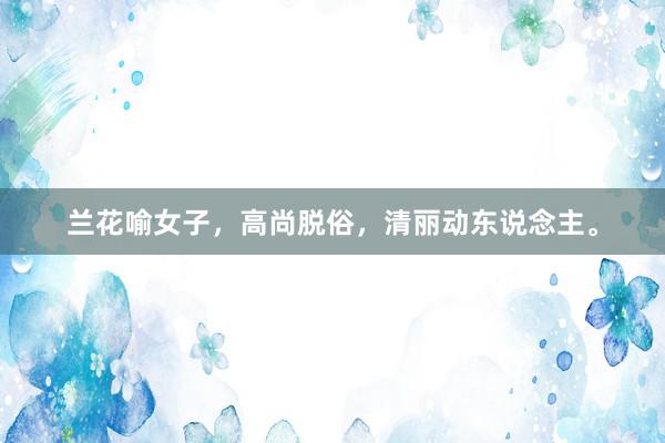 兰花喻女子，高尚脱俗，清丽动东说念主。