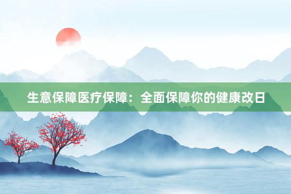 生意保障医疗保障：全面保障你的健康改日
