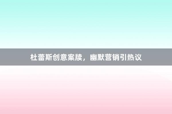 杜蕾斯创意案牍，幽默营销引热议